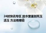 24时快讯专区 放水里鉴别死玉活玉 方法有哪些