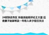24时快讯专区 孙准浩如何评论王大雷 后者妻子赵丽琴及一年收入多少钱引关注