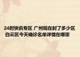 24时快讯专区 广州现在封了多少区 白云区今天确诊名单详情在哪里