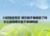24时快讯专区 明天起不做核酸了吗 怎么查询明天要不要做核酸