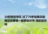 24时快讯专区 过了70岁如果还能做这些事情一般都会长寿 说的是你吗