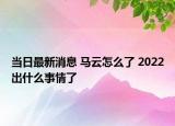 当日最新消息 马云怎么了 2022出什么事情了