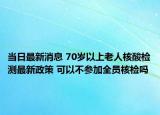 当日最新消息 70岁以上老人核酸检测最新政策 可以不参加全员核检吗