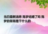 当日最新消息 陈梦结婚了吗 陈梦的爸爸是干什么的