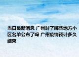 当日最新消息 广州封了哪些地方小区名单公布了吗 广州疫情预计多久结束