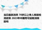 当日最新消息 70岁以上老人核酸检测政策 2023年中国有可能取消核酸吗