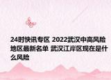 24时快讯专区 2022武汉中高风险地区最新名单 武汉江岸区现在是什么风险