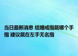当日最新消息 结婚戒指戴哪个手指 建议戴在左手无名指