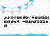 24时快讯专区 预计广州海珠区解封时间 现在从广州回家的还需要隔离吗