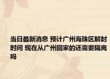 当日最新消息 预计广州海珠区解封时间 现在从广州回家的还需要隔离吗