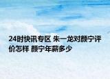 24时快讯专区 朱一龙对颜宁评价怎样 颜宁年薪多少