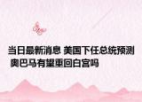 当日最新消息 美国下任总统预测 奥巴马有望重回白宫吗
