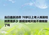 当日最新消息 70岁以上老人核酸检测费用多少 新规定明天起不做核酸了吗