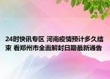 24时快讯专区 河南疫情预计多久结束 看郑州市全面解封日期最新通告