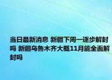当日最新消息 新疆下周一逐步解封吗 新疆乌鲁木齐大概11月能全面解封吗