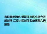 当日最新消息 武汉江岸区小区今天解封吗 江岸小区封闭名单还有几天解除