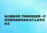 当日最新消息 李峋和朱韵是第一次谈恋爱吗家庭背景及为什么坐牢引关注