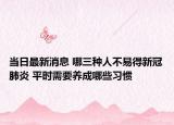 当日最新消息 哪三种人不易得新冠肺炎 平时需要养成哪些习惯