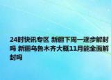 24时快讯专区 新疆下周一逐步解封吗 新疆乌鲁木齐大概11月能全面解封吗
