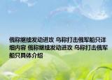 俄称继续发动进攻 乌称打击俄军船只详细内容 俄称继续发动进攻 乌称打击俄军船只具体介绍
