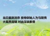 当日最新消息 推特创始人为马斯克大裁员背锅 对此深表歉意