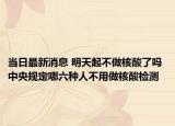 当日最新消息 明天起不做核酸了吗 中央规定哪六种人不用做核酸检测
