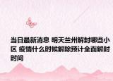 当日最新消息 明天兰州解封哪些小区 疫情什么时候解除预计全面解封时间