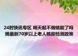 24时快讯专区 明天起不做核酸了吗 揭最新70岁以上老人核酸检测政策