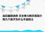 当日最新消息 天文泰斗韩天芑简介有几个孩子为什么不是院士