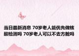 当日最新消息 70岁老人能优先做核酸检测吗 70岁老人可以不去方舱吗