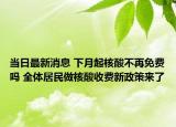 当日最新消息 下月起核酸不再免费吗 全体居民做核酸收费新政策来了