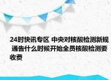 24时快讯专区 中央对核酸检测新规 通告什么时候开始全员核酸检测要收费