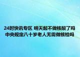 24时快讯专区 明天起不做核酸了吗 中央规定八十岁老人无需做核检吗