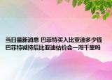 当日最新消息 巴菲特买入比亚迪多少钱 巴菲特减持后比亚迪估价会一泻千里吗