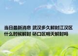 当日最新消息 武汉多久解封江汉区什么时候解封 硚口区明天解封吗