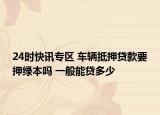24时快讯专区 车辆抵押贷款要押绿本吗 一般能贷多少