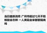 当日最新消息 广州市超过七天不验核酸会怎样 一人黄码全家都要隔离吗