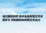 当日最新消息 郑州全面恢复正常还要多久 何时解封和恢复正常出行