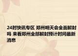 24时快讯专区 郑州明天会全面解封吗 来看郑州全部解封预计时间最新消息