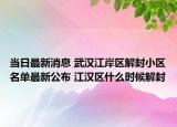 当日最新消息 武汉江岸区解封小区名单最新公布 江汉区什么时候解封