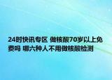 24时快讯专区 做核酸70岁以上免费吗 哪六种人不用做核酸检测