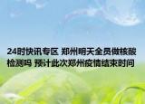 24时快讯专区 郑州明天全员做核酸检测吗 预计此次郑州疫情结束时间