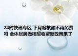 24时快讯专区 下月起核酸不再免费吗 全体居民做核酸收费新政策来了