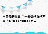当日最新消息 广州疫情越来越严重了吗 近3天转运3.1万人
