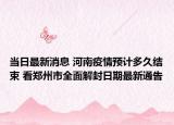 当日最新消息 河南疫情预计多久结束 看郑州市全面解封日期最新通告