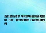 当日最新消息 明天郑州疫情会调整吗 下周一郑州全城复工解封是真的吗