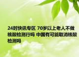 24时快讯专区 70岁以上老人不做核酸检测行吗 中国有可能取消核酸检测吗