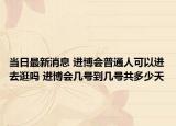 当日最新消息 进博会普通人可以进去逛吗 进博会几号到几号共多少天