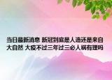 当日最新消息 新冠到底是人造还是来自大自然 大疫不过三年过三必人祸有理吗