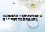 当日最新消息 中国预计全面解封日期 2023明年三月疫情能结束么